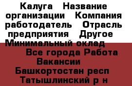 Калуга › Название организации ­ Компания-работодатель › Отрасль предприятия ­ Другое › Минимальный оклад ­ 19 000 - Все города Работа » Вакансии   . Башкортостан респ.,Татышлинский р-н